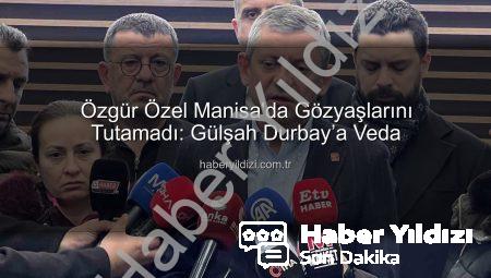 Özgür Özel Manisa’da Gözyaşlarını Tutamadı: Gülşah Durbay’a Veda