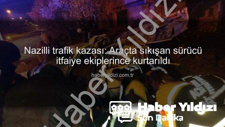 Nazilli trafik kazası: Araçta sıkışan sürücü itfaiye ekiplerince kurtarıldı