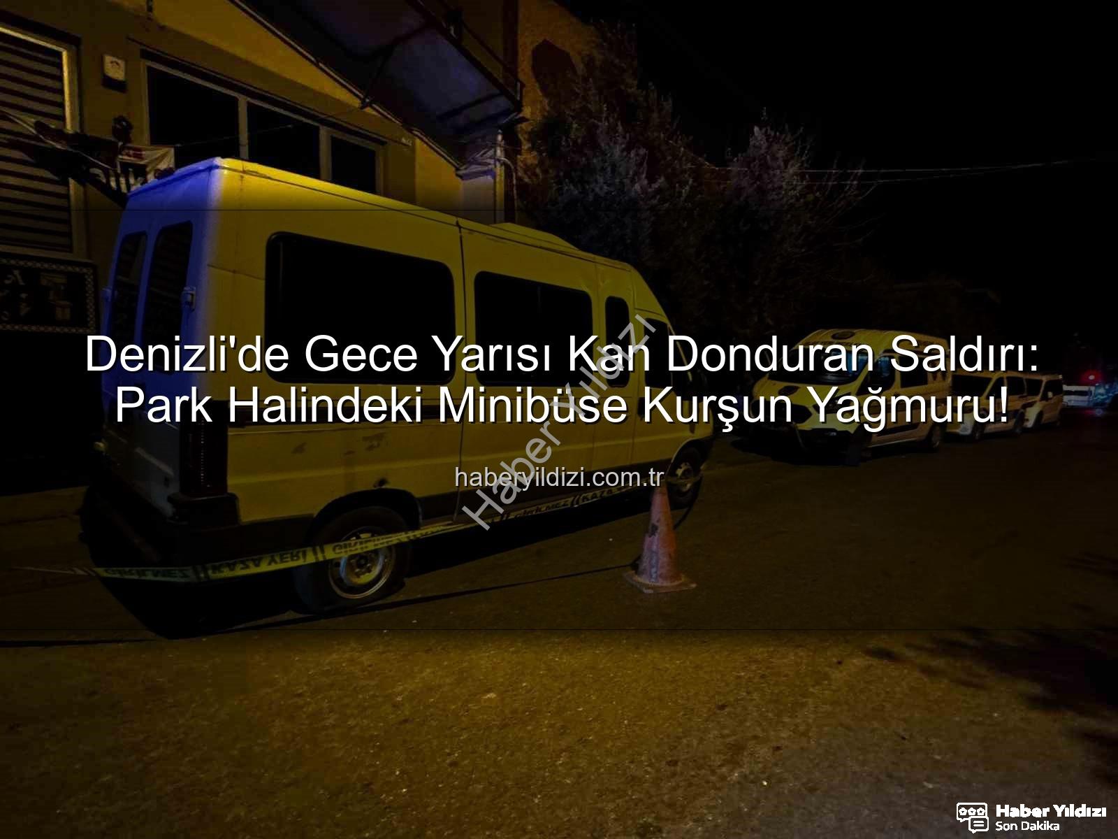 Denizli minibüs saldırısı - Denizli'de Gece Yarısı Kan Donduran Saldırı: Park Halindeki Minibüse Kurşun Yağmuru!