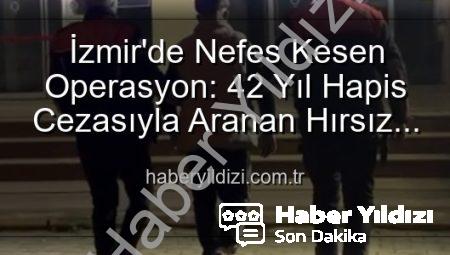 İzmir’de Nefes Kesen Operasyon: 42 Yıl Hapis Cezasıyla Aranan Hırsız Yakalandı!