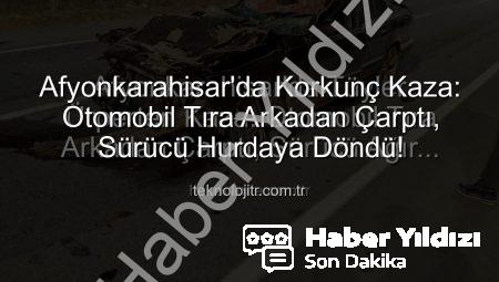 Afyonkarahisar’da Kan Donduran Kaza: Otomobil Tıra Arkadan Çarptı, Sürücü Ağır Yaralandı
