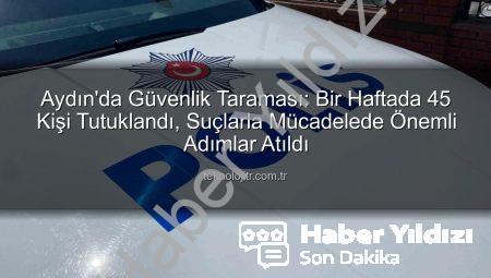 Aydın’da Bir Haftada Nefes Kesen Operasyonlar: 45 Kişi Tutuklandı!