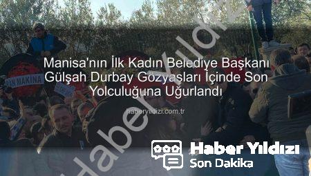 Manisa’nın İlk Kadın Belediye Başkanı Gülşah Durbay Gözyaşları İçinde Son Yolculuğuna Uğurlandı
