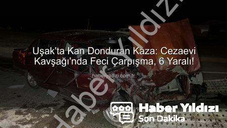Uşak’ta Kan Donduran Kaza: Cezaevi Kavşağı’nda Feci Çarpışma, 6 Yaralı!