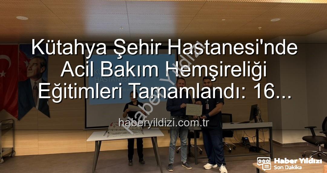 Acil Bakım Hemşireliği Eğitimi - Kütahya Şehir Hastanesi'nde Acil Bakım Hemşireliği Eğitimleri Tamamlandı: 16 Personel Sertifika Aldı