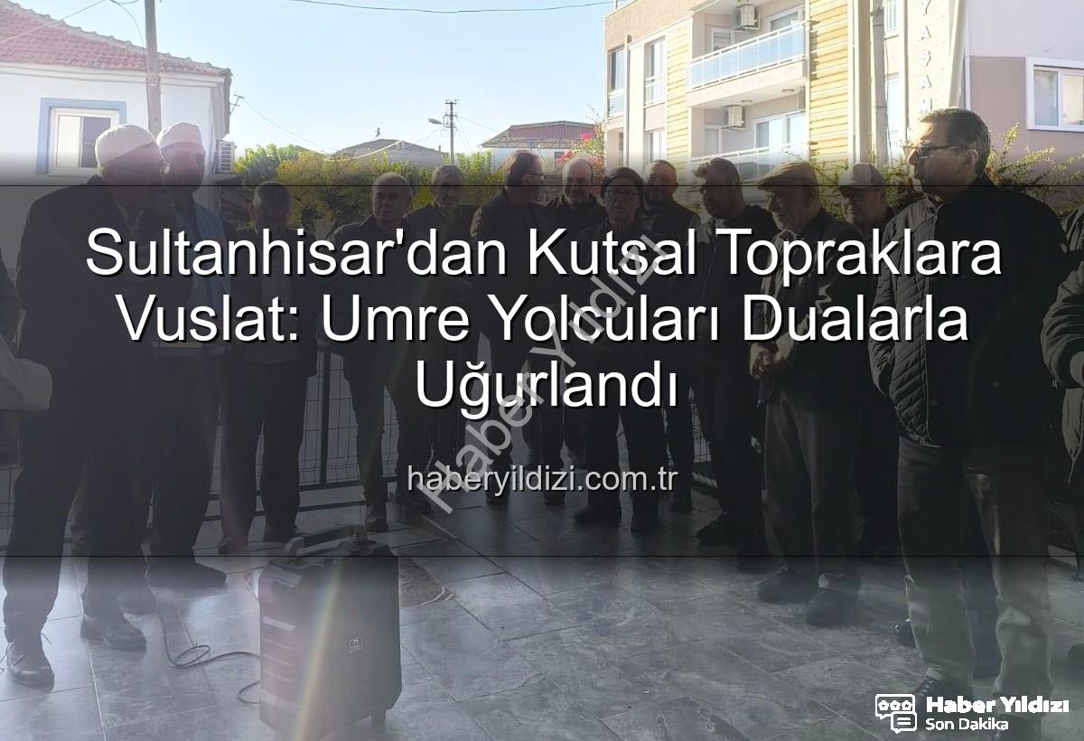 umre yolcuları - Sultanhisar'dan Kutsal Topraklara Vuslat: Umre Yolcuları Dualarla Uğurlandı
