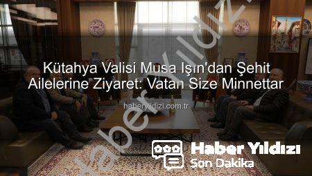Kütahya Valisi Musa Işın’dan Şehit Ailelerine Ziyaret: Vatan Size Minnettar