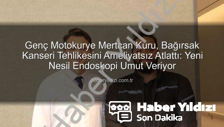 Genç Motokurye Mertcan Kuru, Bağırsak Kanseri Tehlikesini Ameliyatsız Atlattı: Yeni Nesil Endoskopi Umut Veriyor