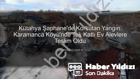 Kütahya Şaphane’de Korkutan Yangın: Karamanca Köyü’nde Tek Katlı Ev Alevlere Teslim Oldu