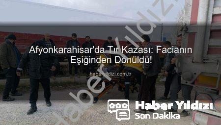 Afyonkarahisar’da Tır Kazası: Facianın Eşiğinden Dönüldü!