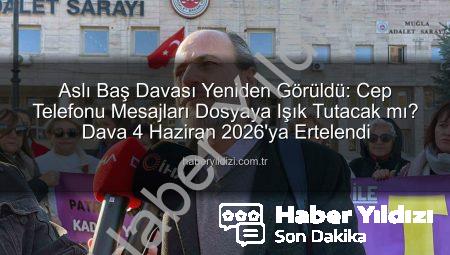 Aslı Baş Davası Yeniden Görüldü: Cep Telefonu Mesajları Dosyaya Işık Tutacak mı? Dava 4 Haziran 2026’ya Ertelendi