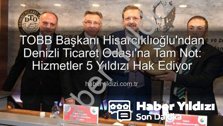 TOBB Başkanı Hisarcıklıoğlu’ndan Denizli Ticaret Odası’na Tam Not: Hizmetler 5 Yıldızı Hak Ediyor