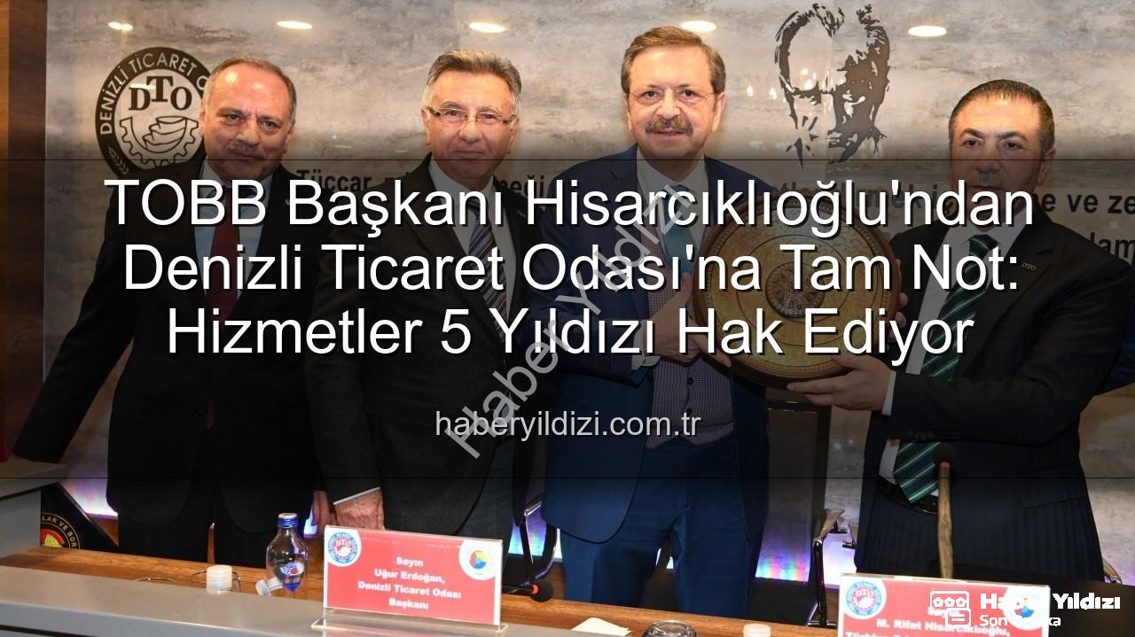 Denizli Ticaret Odası - TOBB Başkanı Hisarcıklıoğlu'ndan Denizli Ticaret Odası'na Tam Not: Hizmetler 5 Yıldızı Hak Ediyor