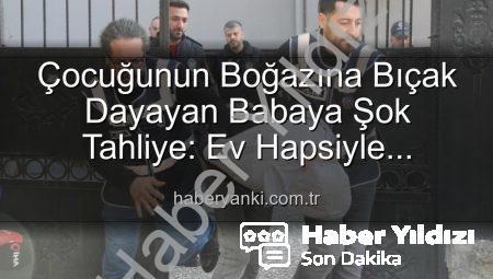 İzmir’de Yürekleri Ağza Getiren Olayda Şok Gelişme: Çocuğunun Boğazına Bıçak Dayayan Babaya Ev Hapsi Kararı