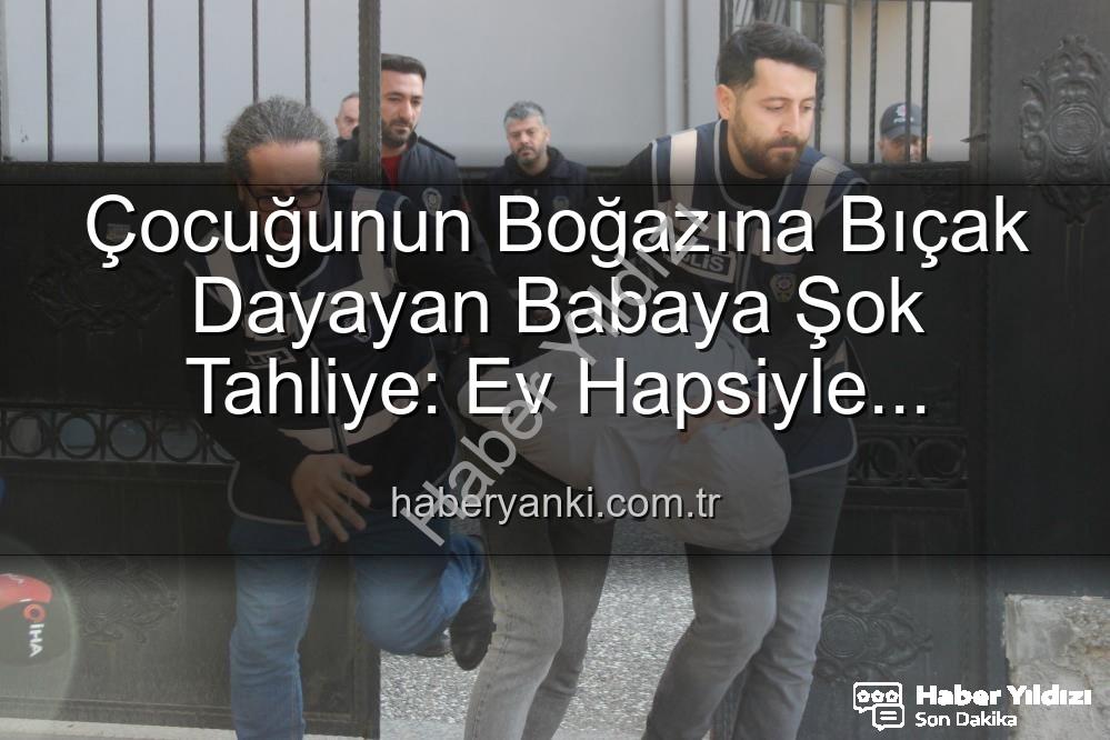 çocuğunun boğazına bıçak dayayan baba - İzmir'de Yürekleri Ağza Getiren Olayda Şok Gelişme: Çocuğunun Boğazına Bıçak Dayayan Babaya Ev Hapsi Kararı