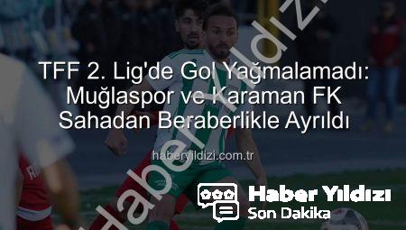 TFF 2. Lig’de Gol Yağmalamadı: Muğlaspor ve Karaman FK Sahadan Beraberlikle Ayrıldı