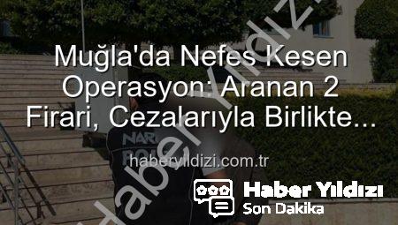 Muğla’da Nefes Kesen Operasyon: Aranan 2 Firari, Cezalarıyla Birlikte Yakalandı!