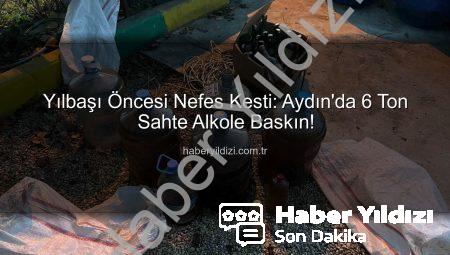 Yılbaşı Öncesi Nefes Kesti: Aydın’da 6 Ton Sahte Alkole Baskın!