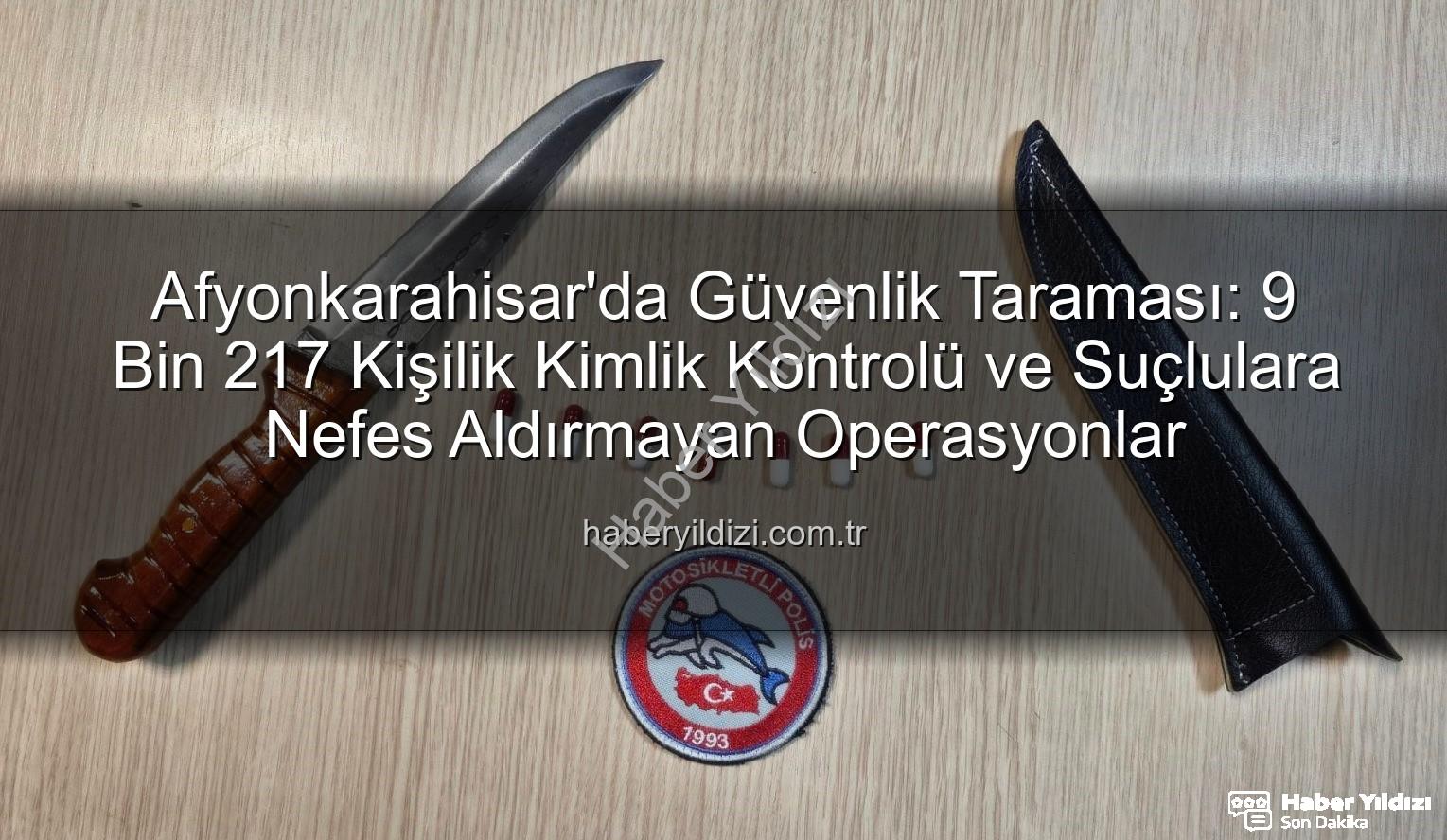 Afyonkarahisar güvenlik - Afyonkarahisar'da Güvenlik Taraması: 9 Bin 217 Kişilik Kimlik Kontrolü ve Suçlulara Nefes Aldırmayan Operasyonlar