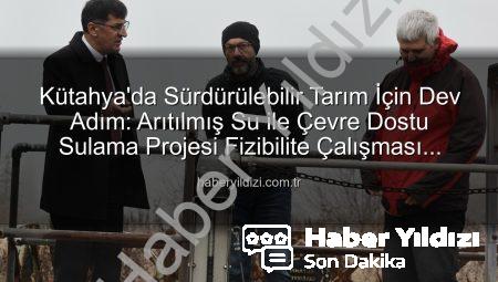 Kütahya’da Sürdürülebilir Tarım İçin Dev Adım: Arıtılmış Su ile Çevre Dostu Sulama Projesi Fizibilite Çalışması Tamamlandı