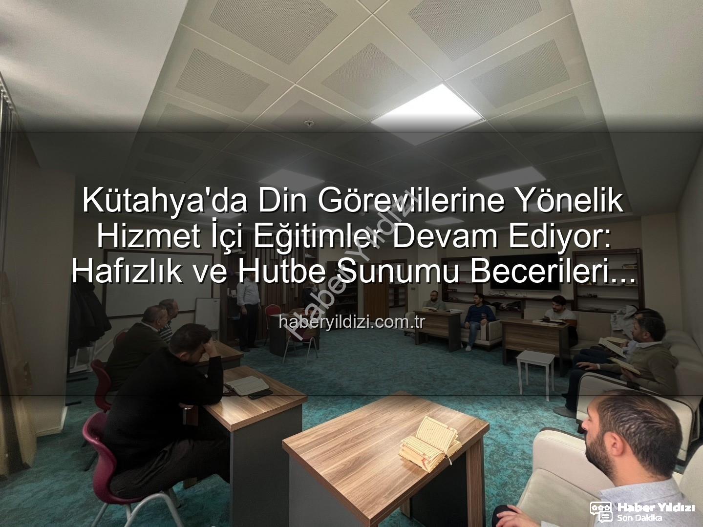 hizmet içi eğitim - Kütahya'da Din Görevlilerine Yönelik Hizmet İçi Eğitimler Devam Ediyor: Hafızlık ve Hutbe Sunumu Becerileri Güçlendiriliyor