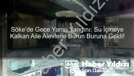 Söke’de Gece Yarısı Yangını: Su İçmeye Kalkan Aile Alevlerle Burun Buruna Geldi!