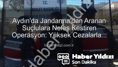 Aydın’da Jandarma’dan Aranan Suçlulara Nefes Kestiren Operasyon: Yüksek Cezalarla Yakalandılar