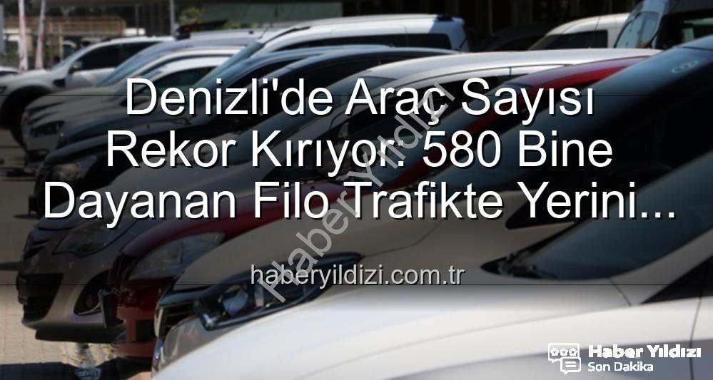 Denizli araç sayısı - Denizli'de Araç Sayısı Rekor Kırıyor: 580 Bine Dayanan Filo Trafikte Yerini Aldı