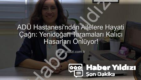 ADÜ Hastanesi’nden Ailelere Hayati Çağrı: Yenidoğan Taramaları Kalıcı Hasarları Önlüyor!