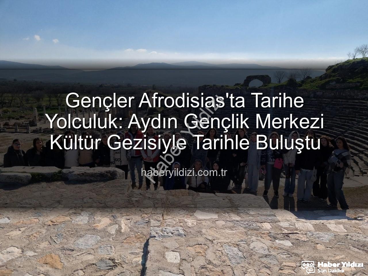 Afrodisias Antik Kenti - Gençler Afrodisias'ta Tarihe Yolculuk: Aydın Gençlik Merkezi Kültür Gezisiyle Tarihle Buluştu