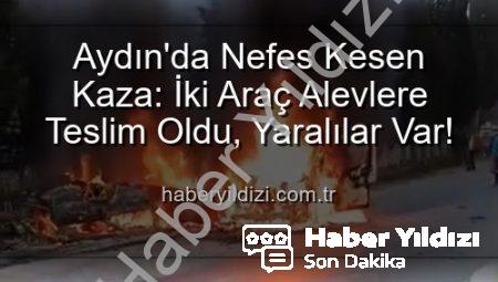 Aydın’da Nefes Kesen Kaza: İki Araç Alevlere Teslim Oldu, Yaralılar Var!