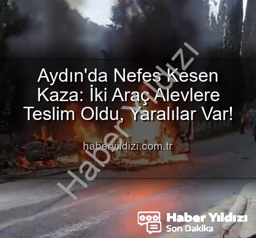 aydın kaza - Aydın'da Nefes Kesen Kaza: İki Araç Alevlere Teslim Oldu, Yaralılar Var!