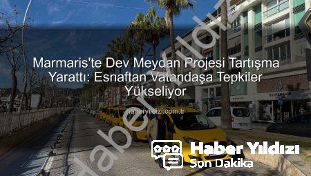 Marmaris’te Dev Meydan Projesi Tartışma Yarattı: Esnaftan Vatandaşa Tepkiler Yükseliyor