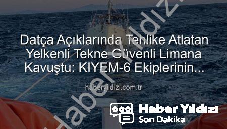 Datça Açıklarında Tehlike Atlatan Yelkenli Tekne Güvenli Limana Kavuştu: KIYEM-6 Ekiplerinin Başarılı Operasyonu