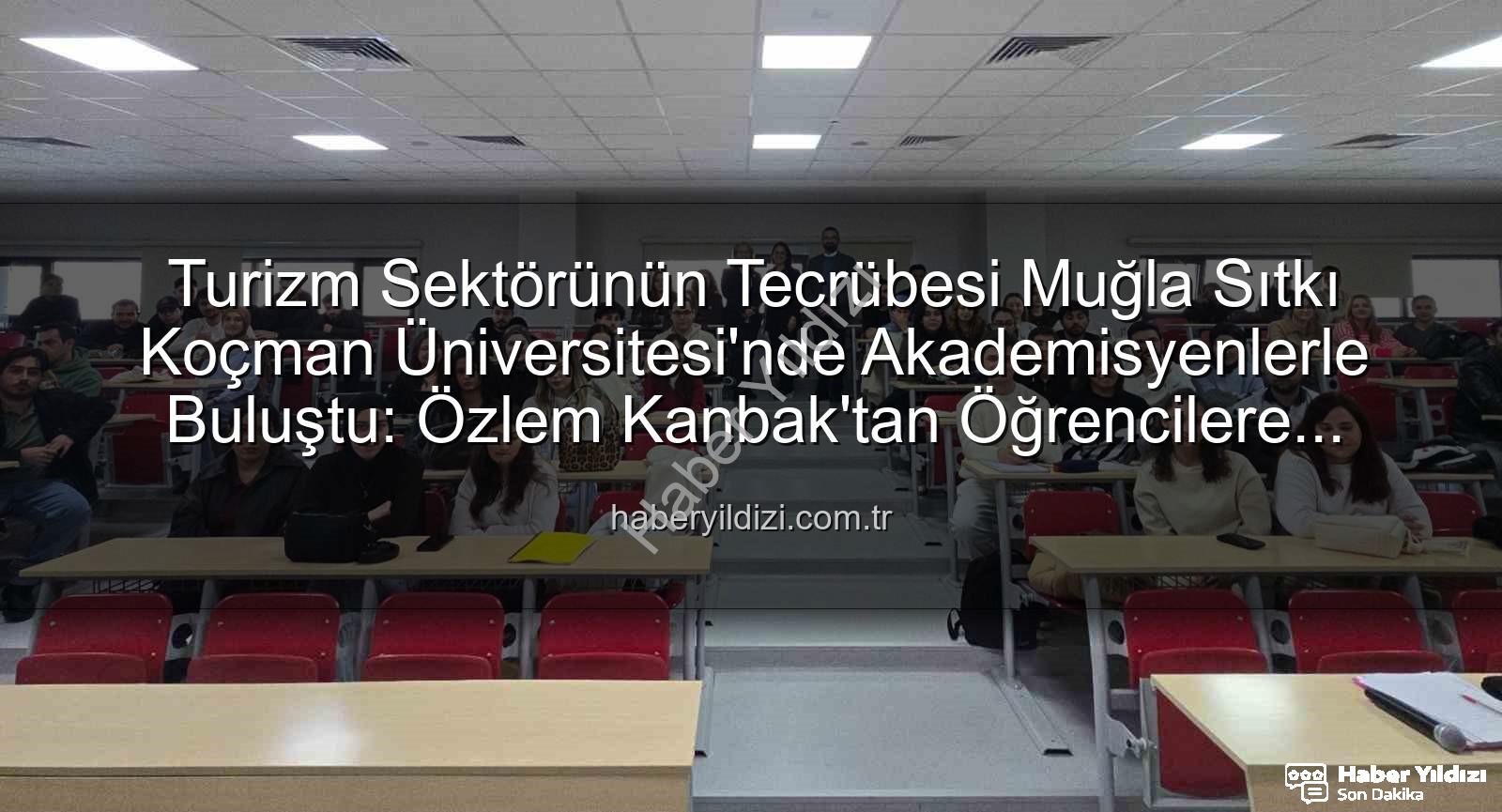 turizm sektörü deneyimi - Turizm Sektörünün Tecrübesi Muğla Sıtkı Koçman Üniversitesi'nde Akademisyenlerle Buluştu: Özlem Kanbak'tan Öğrencilere Rehberlik
