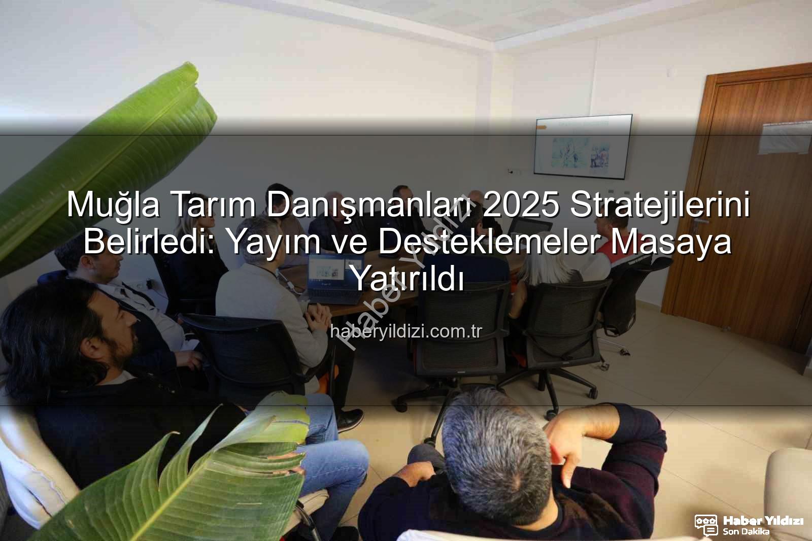 tarım danışmanları Muğla - Muğla Tarım Danışmanları 2025 Stratejilerini Belirledi: Yayım ve Desteklemeler Masaya Yatırıldı
