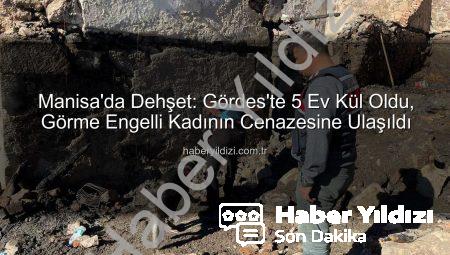 Manisa’da Dehşet: Gördes’te 5 Ev Kül Oldu, Görme Engelli Kadının Cenazesine Ulaşıldı