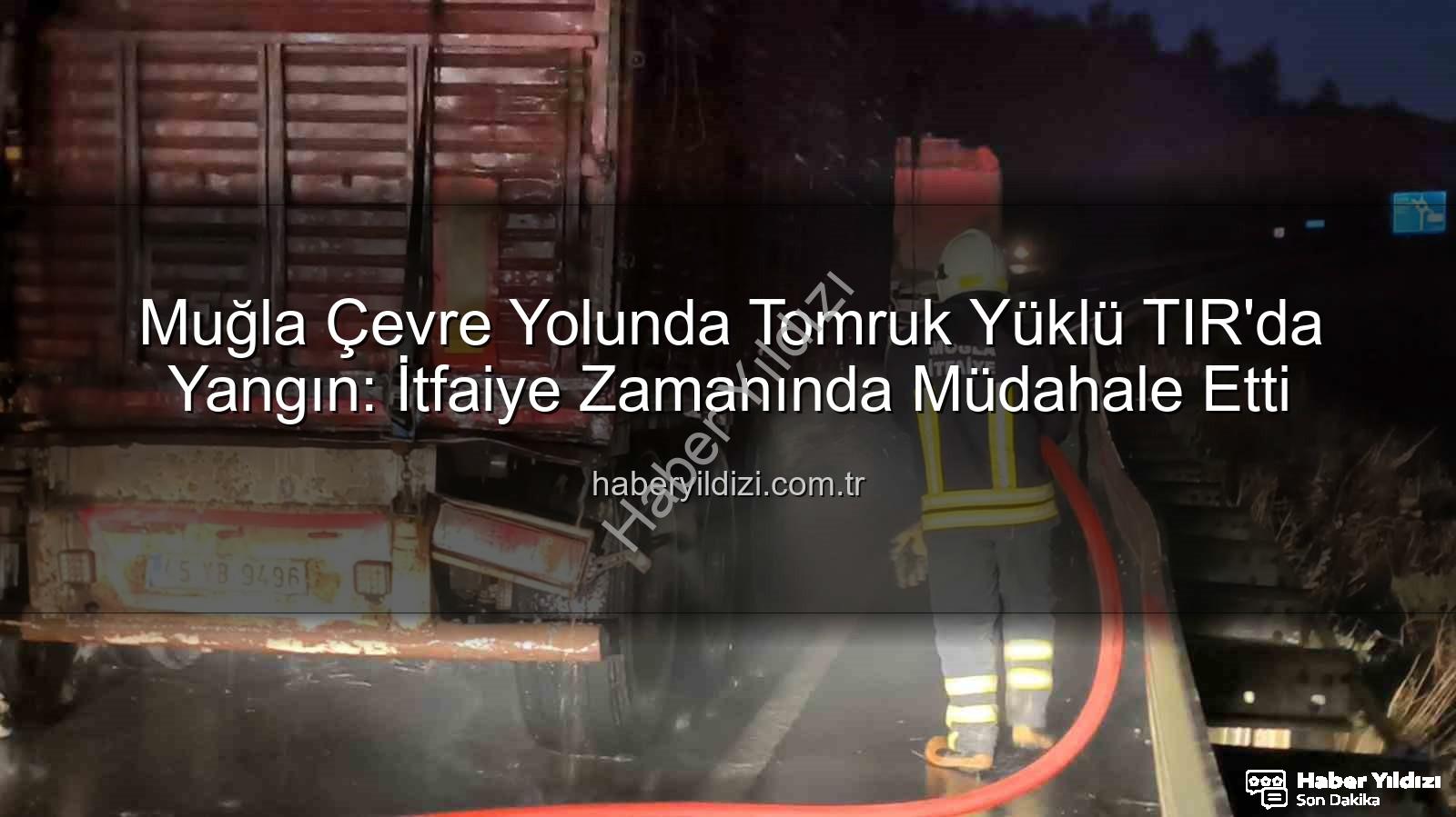 TIR yangını - Muğla Çevre Yolunda Tomruk Yüklü TIR'da Yangın: İtfaiye Zamanında Müdahale Etti