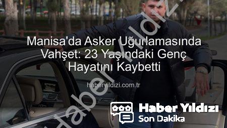 Manisa’da Asker Uğurlamasında Vahşet: 23 Yaşındaki Genç Hayatını Kaybetti