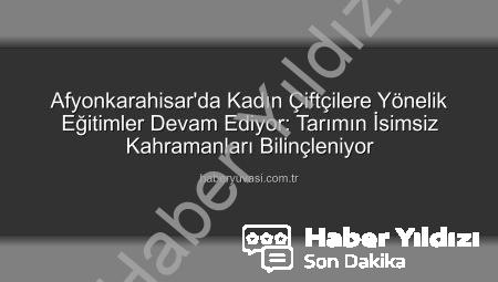 Kadın Çiftçilere Yönelik Kapsamlı Eğitimler Afyonkarahisar’da Devam Ediyor: Tarımın İsimsiz Kahramanları Bilinçleniyor