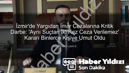 İzmir’de Yargıdan İmar Cezalarına Kritik Darbe: ‘Aynı Suçtan İki Kez Ceza Verilemez’ Kararı Binlerce Kişiye Umut Oldu