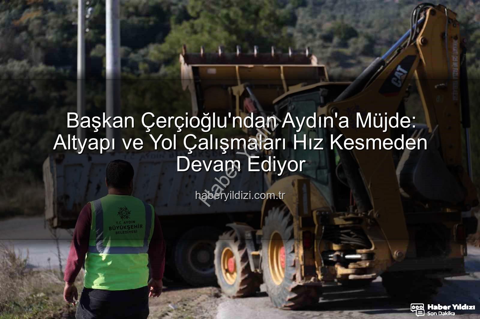 Aydın altyapı çalışmaları - Başkan Çerçioğlu'ndan Aydın'a Müjde: Altyapı ve Yol Çalışmaları Hız Kesmeden Devam Ediyor