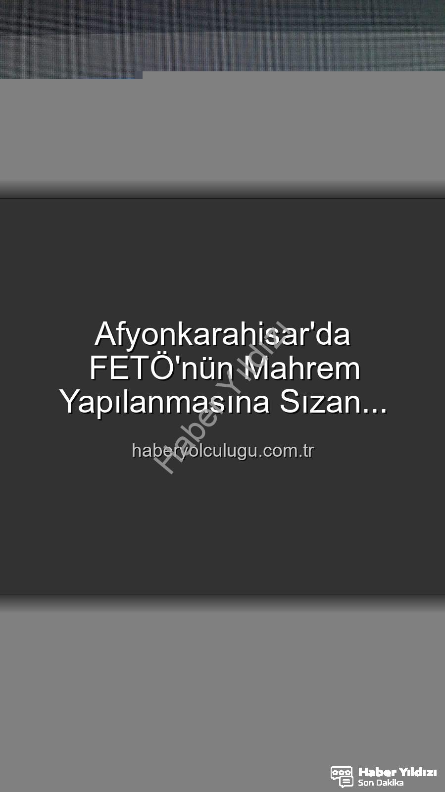FETÖ mahrem yapılanması - FETÖ'nün 'Mahrem Yapılanması'ndaki Kritik İsim Afyonkarahisar'da Yakalandı: 6 Yıl 3 Ay Hapis Cezası Kesildi