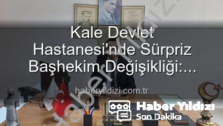 Kale Devlet Hastanesi’nde Sürpriz Başhekim Değişikliği: Genç İsim Göreve Başladı