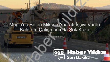 Muğla’da Beton Mikseri Aparatı İşçiyi Vurdu: Kaldırım Çalışmasında Şok Kaza!