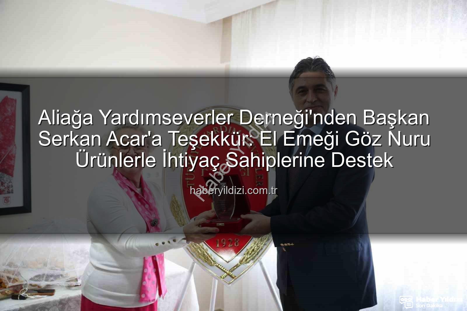 Aliağa Yardımseverler Derneği - Aliağa Yardımseverler Derneği'nden Başkan Serkan Acar'a Teşekkür: El Emeği Göz Nuru Ürünlerle İhtiyaç Sahiplerine Destek