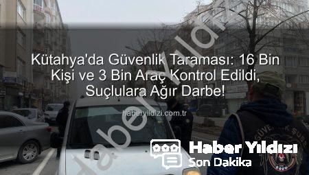 Kütahya’da Güvenlik Taraması: 16 Bin Kişi ve 3 Bin Araç Kontrol Edildi, Suçlulara Ağır Darbe!
