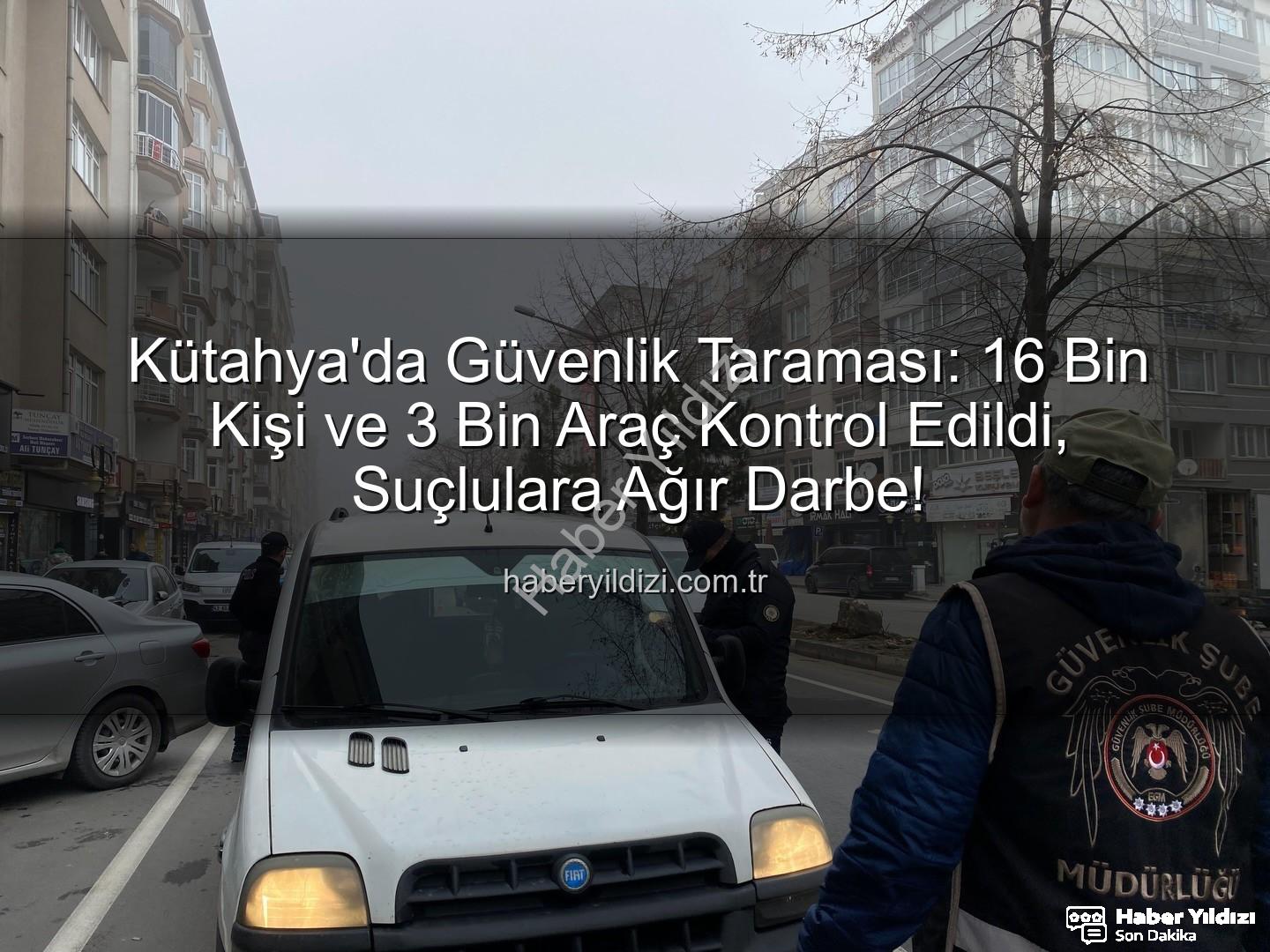 Kütahya asayiş uygulaması - Kütahya'da Güvenlik Taraması: 16 Bin Kişi ve 3 Bin Araç Kontrol Edildi, Suçlulara Ağır Darbe!