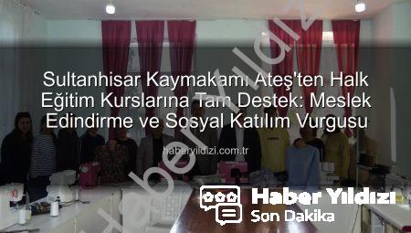 Sultanhisar Kaymakamı Ateş’ten Halk Eğitim Kurslarına Tam Destek: Meslek Edindirme ve Sosyal Katılım Vurgusu