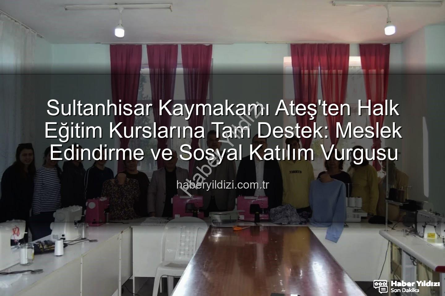 Halk Eğitim Kursları - Sultanhisar Kaymakamı Ateş'ten Halk Eğitim Kurslarına Tam Destek: Meslek Edindirme ve Sosyal Katılım Vurgusu